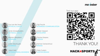 Pauline Delaere
Design
Sigi Feucht
business/communication
Varun Vaid
international business
Tuur van der Hove
Physical coach
Janiek Colpaert
developer
Justin Deschuyter
business
Nele Custers
Avatar design
Jente Schaephuders
physical coach
Maarten Boeykens
Business
Herman Vaneeckhout
design
Thank you!
Test our app: