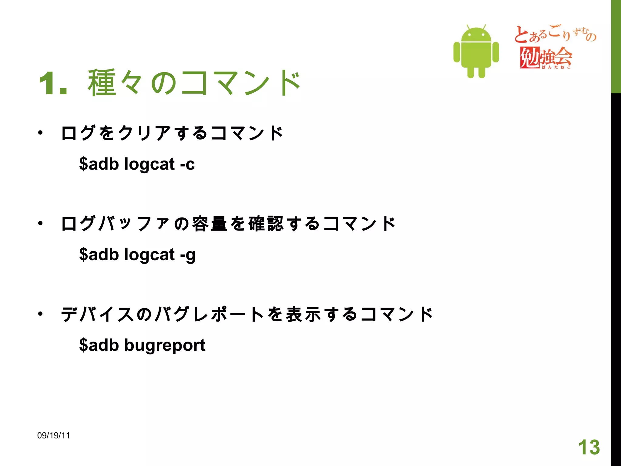 1.  種々のコマンド ログをクリアするコマンド 　　 $adb logcat -c ログバッファの容量を確認するコマンド 　　 $adb logcat -g デバイスのバグレポートを表示するコマンド 　　 $adb bugreport 09/19/11 