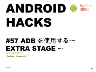 ANDROID HACKS #57 ADB を使用する〜 EXTRA STAGE 〜 担当：なべべなべべ Twitter : @nave_aki 09/19/11 