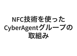 NFC技術を使ったNFC技術を使った
CyberAgentグループのCyberAgentグループの
取組み取組み
 