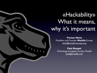 «Hackability»
  What it means,
why it’s important
             Tristan Nitot
 President and Founder, Mozilla Europe
        nitot@mozilla-europe.org

            Paul Rouget
  Technology Evangelist Europe, Mozilla
          paul@mozilla.com
 