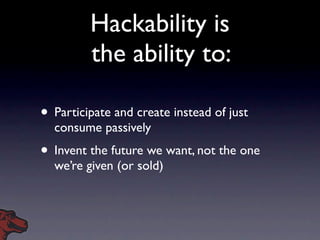 Hackability is
         the ability to:

• Participate and create instead of just
  consume passively
• Invent the future ...