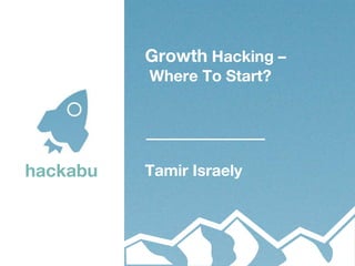 hackabu
Growth Hacking –
Where To Start?
Tamir Israely
 