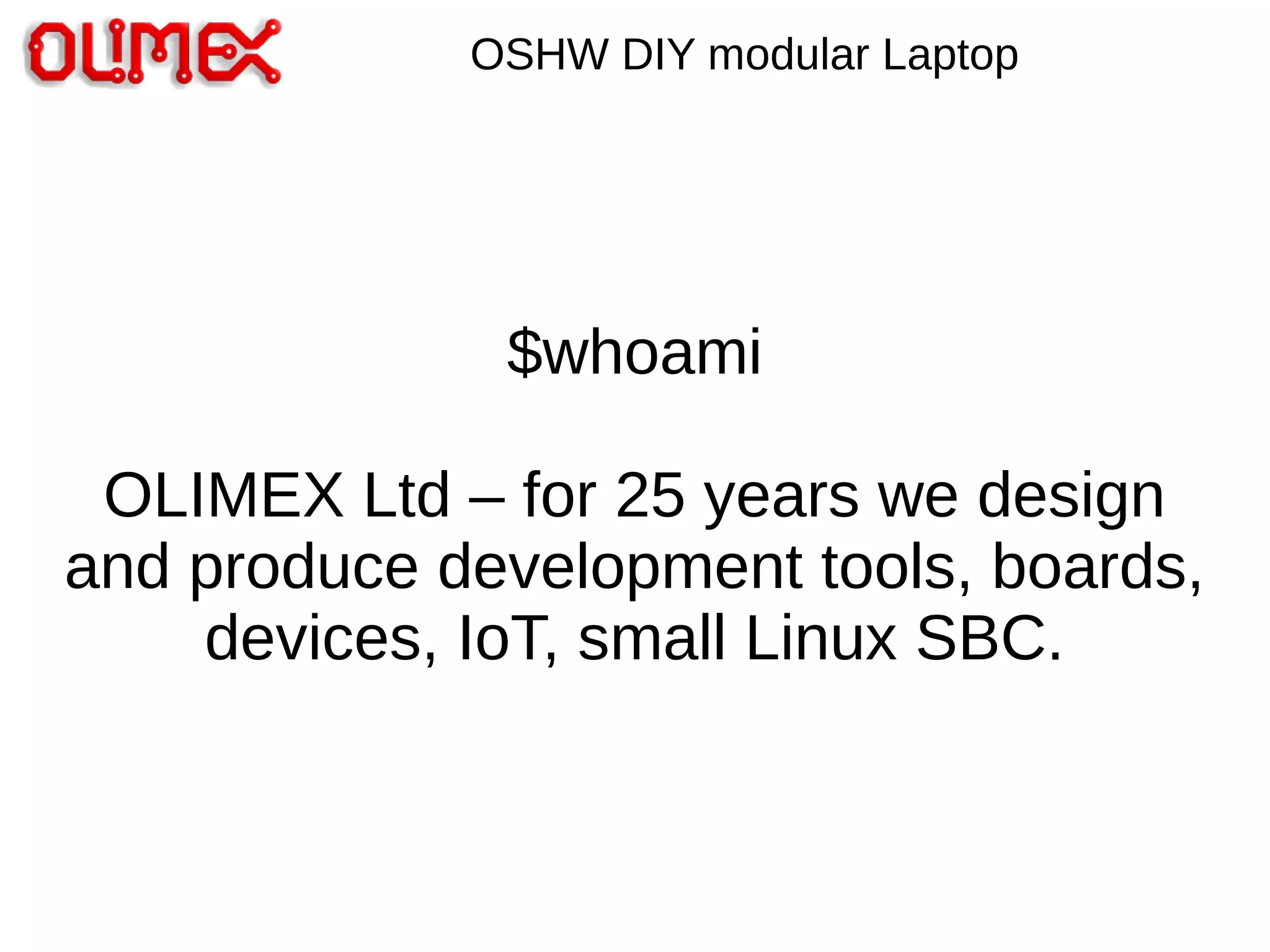$whoami
OLIMEX Ltd – for 25 years we design
and produce development tools, boards,
devices, IoT, small Linux SBC.
OSHW DIY modular Laptop
 