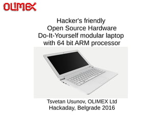 Hacker's friendly
Open Source Hardware
Do-It-Yourself modular laptop
with 64 bit ARM processor
Tsvetan Usunov, OLIMEX Ltd
Hackaday, Belgrade 2016
 