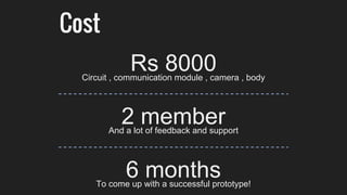Rs 8000Circuit , communication module , camera , body
6 monthsTo come up with a successful prototype!
2 memberAnd a lot of feedback and support
Cost
 