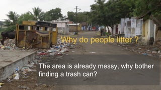 Why do people litter ?
The area is already messy, why bother
finding a trash can?
 
