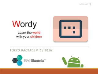 Wordy
TOKYO HACKADEMICS 2016
Learn the world
with your children
ENEIM LABS
 
