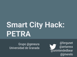 Smart City Hack:
PETRA
@fergunet
@antaress
@unintendedbear
@jjmerelo
Grupo @geneura
Universidad de Granada
 