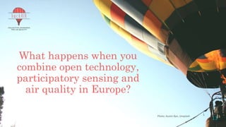 This project has received funding from the European Union’s Horizon 2020 research and innovation
programme under grant agreement No 688363
What happens when you
combine open technology,
participatory sensing and
air quality in Europe?
Photo: Austin Ban, Unsplash
11
 