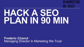 HACK A SEO
PLAN IN 90 MIN
Frederic Chanut
Managing Director In Marketing We Trust

 