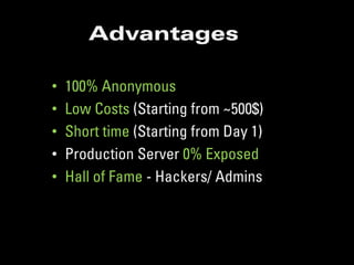 Advantages

•   100% Anonymous
•   Low Costs (Starting from ~500$)
•   Short time (Starting from Day 1)
•   Production Server 0% Exposed
•   Hall of Fame - Hackers/ Admins
 