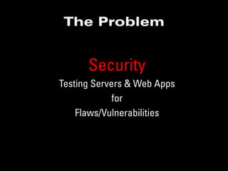 The Problem


      Security
Testing Servers & Web Apps
             for
    Flaws/Vulnerabilities
 