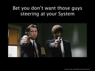 Bet you don’t want those guys
   steering at your System




                     Courtesy: http://www.imdb.com/title/tt0110912/
 