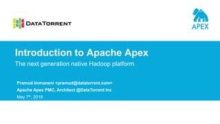 Pramod Immaneni <pramod@datatorrent.com>
Apache Apex PMC, Architect @DataTorrent Inc
May 7th, 2016
The next generation native Hadoop platform
Introduction to Apache Apex
 