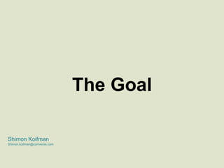 The Goal Shimon Koifman Shimon.koifman@comverse.com 