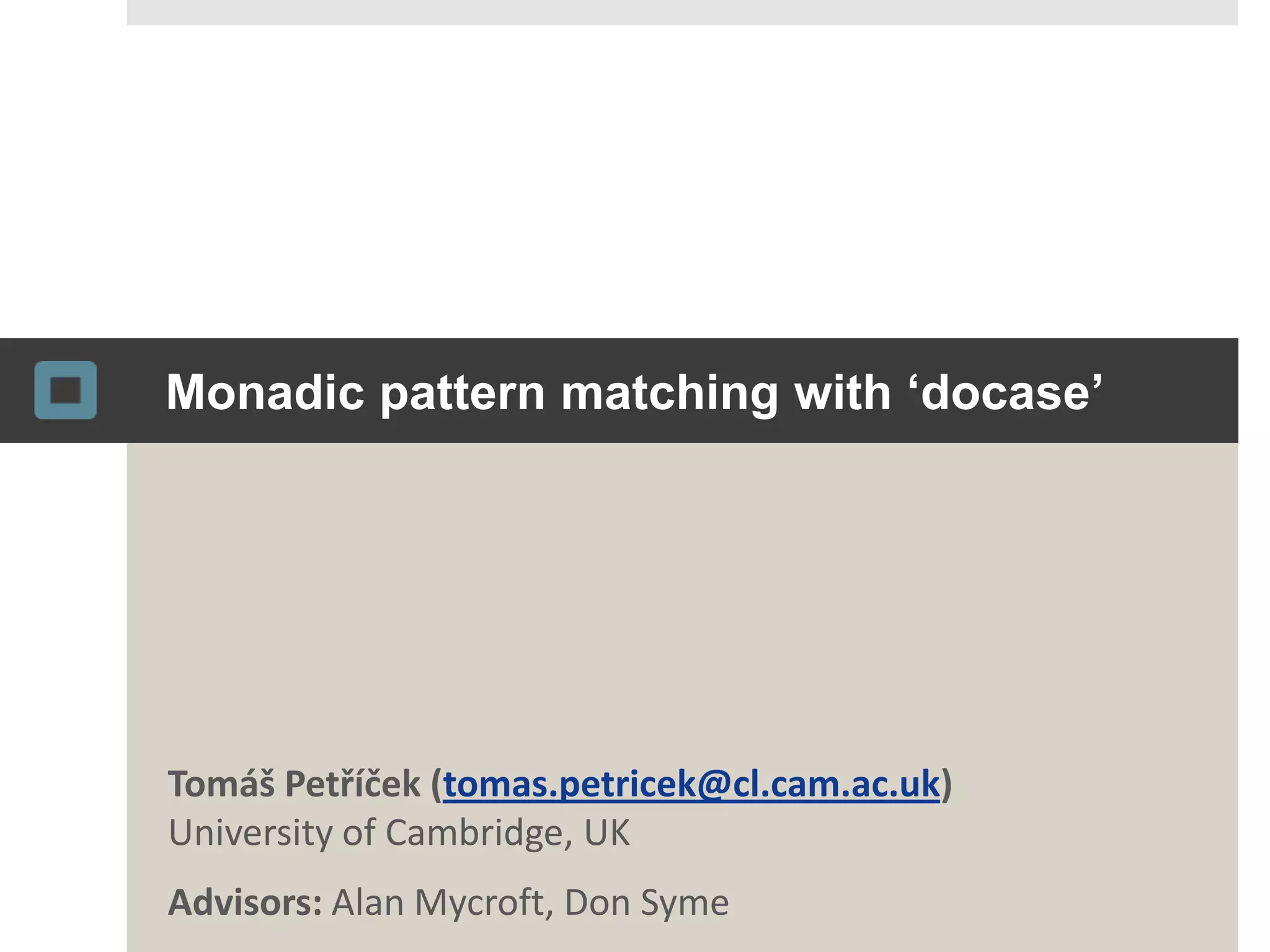 Monadic pattern matching with ‘docase’Tomáš Petříček(tomas.petricek@cl.cam.ac.uk)University of Cambridge, UKAdvisors: Alan Mycroft, Don Syme