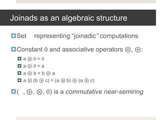 Joinads as an algebraic structureSet 𝓙 representing “joinadic” computationsConstant 0 and associative operators ⊗, ⊕:a ⊗ 0 = 0a ⊕ 0 = aa ⊗ b = b ⊗aa ⊗ (b ⊕ c) = (a ⊗ b) ⊕ (a ⊗ c)(𝓙, ⊕, ⊗, 0) is a commutative near-semiring