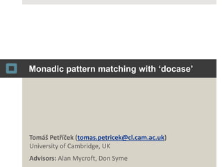 Monadic pattern matching with ‘docase’ Tomáš Petříček(tomas.petricek@cl.cam.ac.uk)University of Cambridge, UK Advisors: Alan Mycroft, Don Syme 