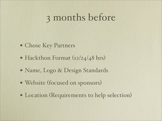 3 months before

• Chose Key Partners
• Hackthon Format (12/24/48 hrs)
• Name, Logo & Design Standards
• Website (focused on sponsors)
• Location (Requirements to help selection)
 