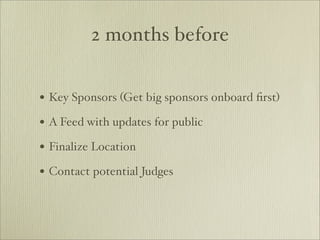 2 months before


• Key Sponsors (Get big sponsors onboard ﬁrst)
• A Feed with updates for public
• Finalize Location
• Contact potential Judges
 