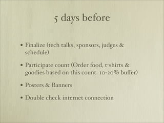 5 days before

• Finalize (tech talks, sponsors, judges &
 schedule)

• Participate count (Order food, t-shirts &
 goodies based on this count. 10-20% buﬀer)

• Posters & Banners
• Double check internet connection
 