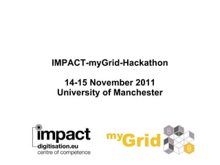 IMPACT-myGrid-Hackathon 14-15 November 2011 University of Manchester 