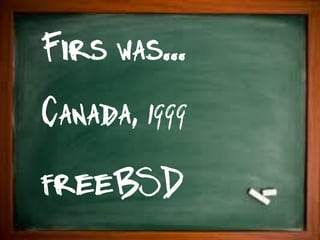 Firs was...
Canada, 1999
freeBSD
 