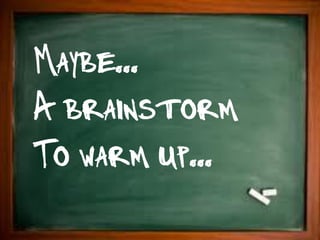 Maybe...
A brainstorm
To warm up...
 