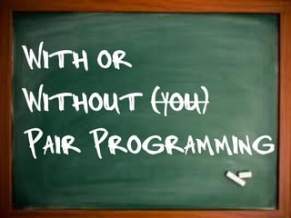 With or
Without (you)
Pair Programming
 