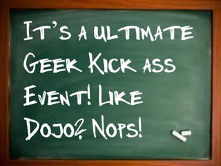 It’s a ultimate
Geek Kick ass
Event! Like
Dojo? Nops!
 