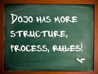 Dojo has more
structure,
process, rules!
 