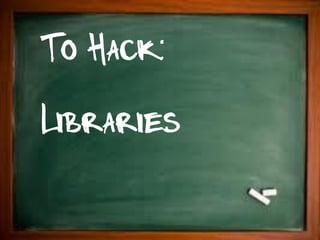 To Hack:
Libraries
 