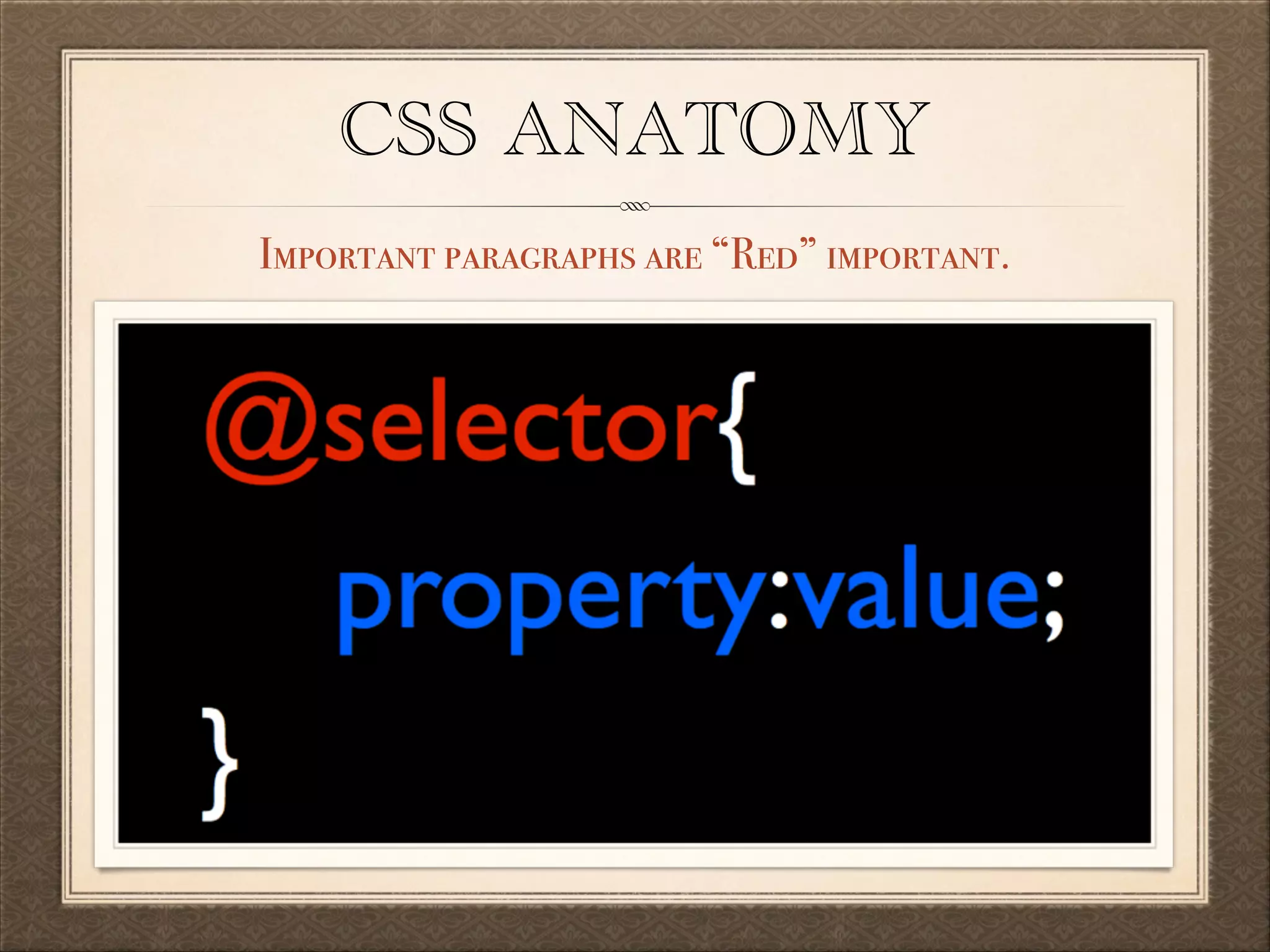 CSS ANATOMY
Important paragraphs are “Red” important.

 