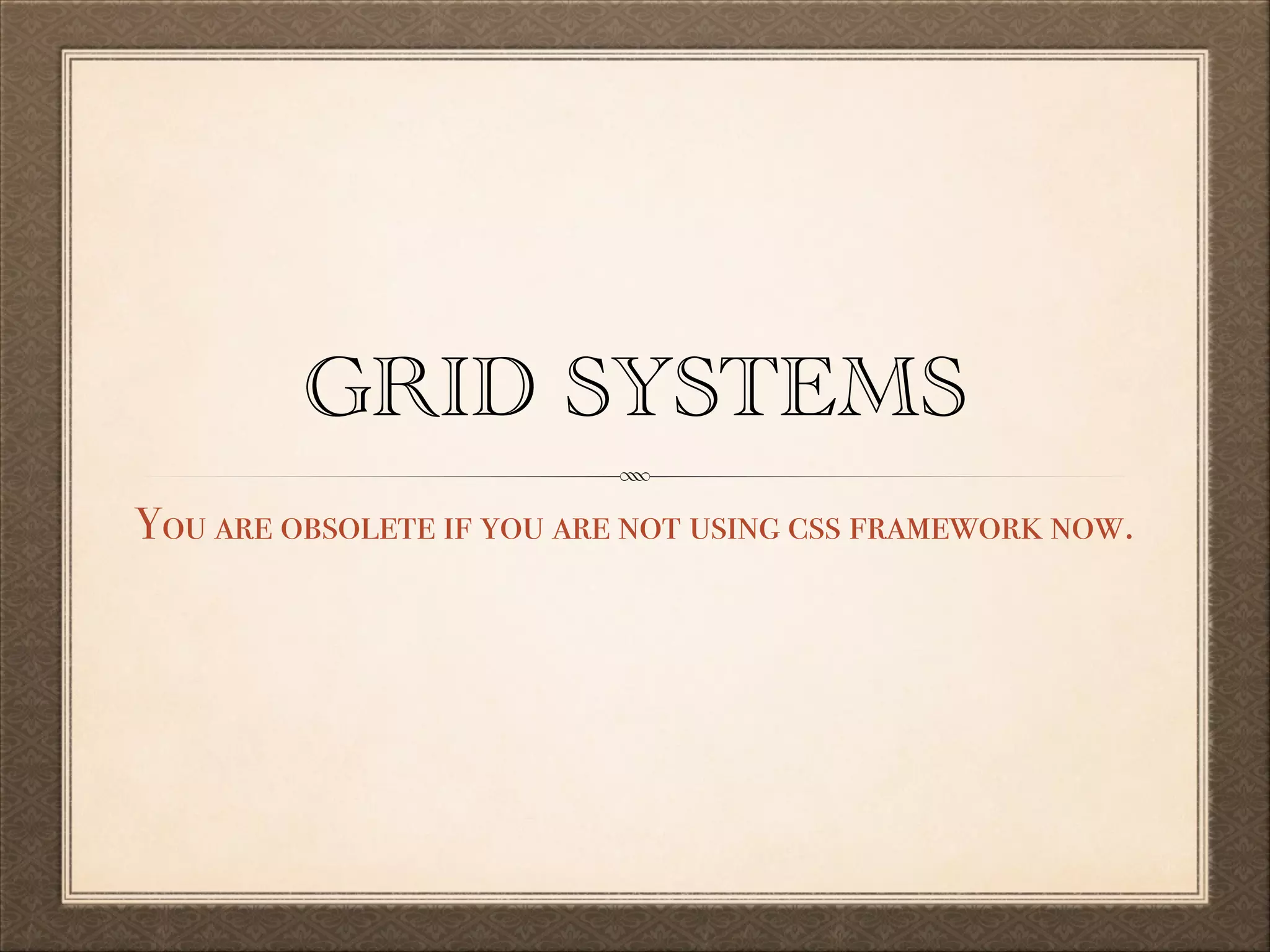 GRID SYSTEMS
You are obsolete if you are not using css framework now.

 