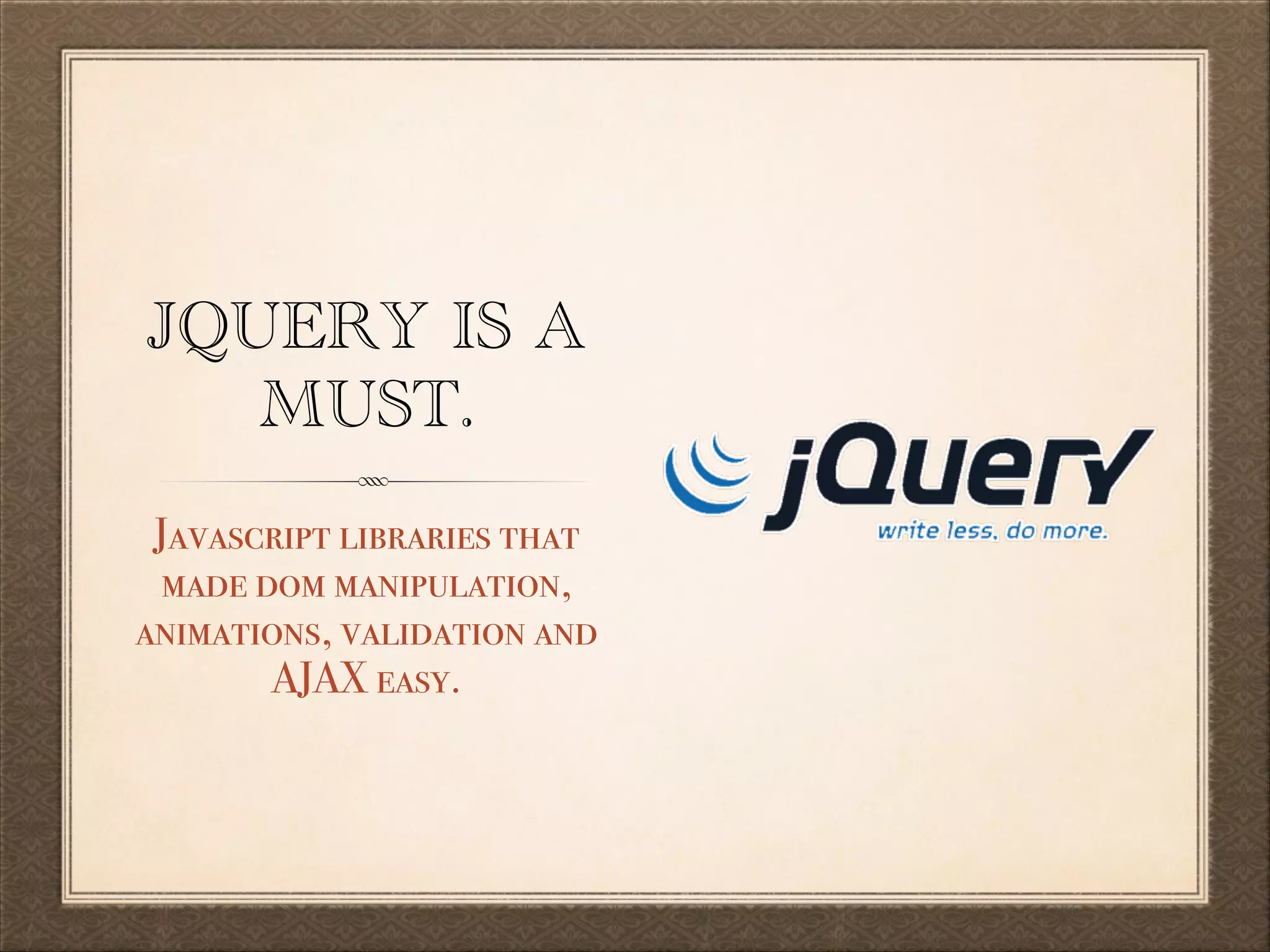 JQUERY IS A
MUST.
Javascript libraries that
made dom manipulation,
animations, validation and
AJAX easy.

 
