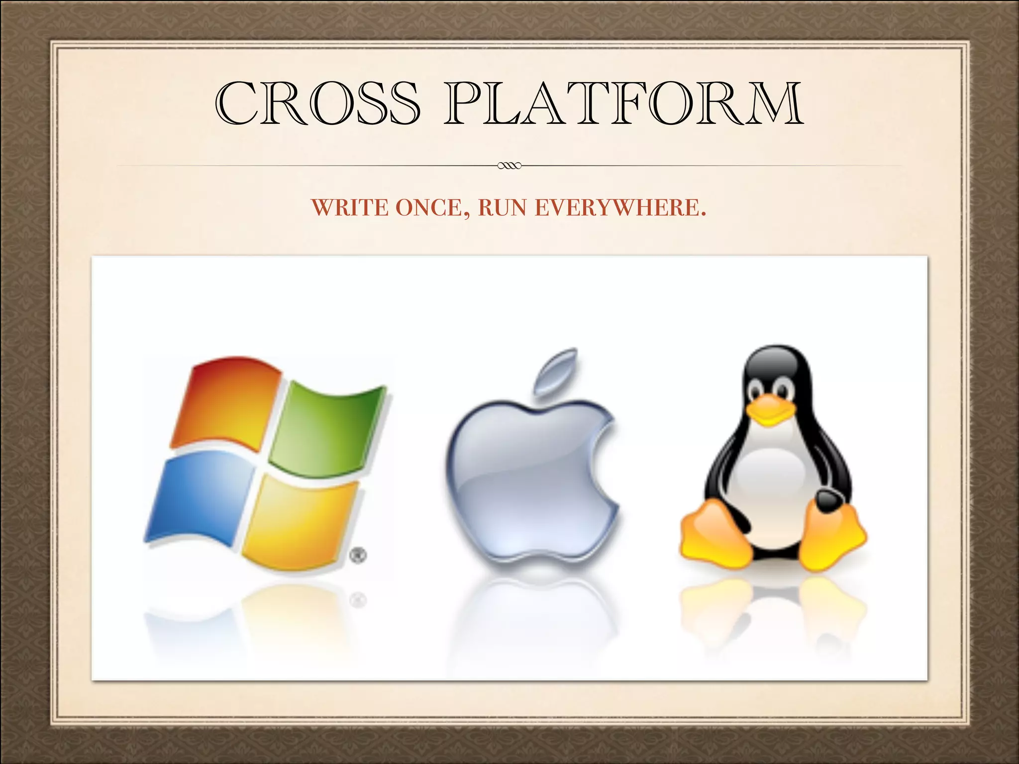 CROSS PLATFORM
write once, run everywhere.

 