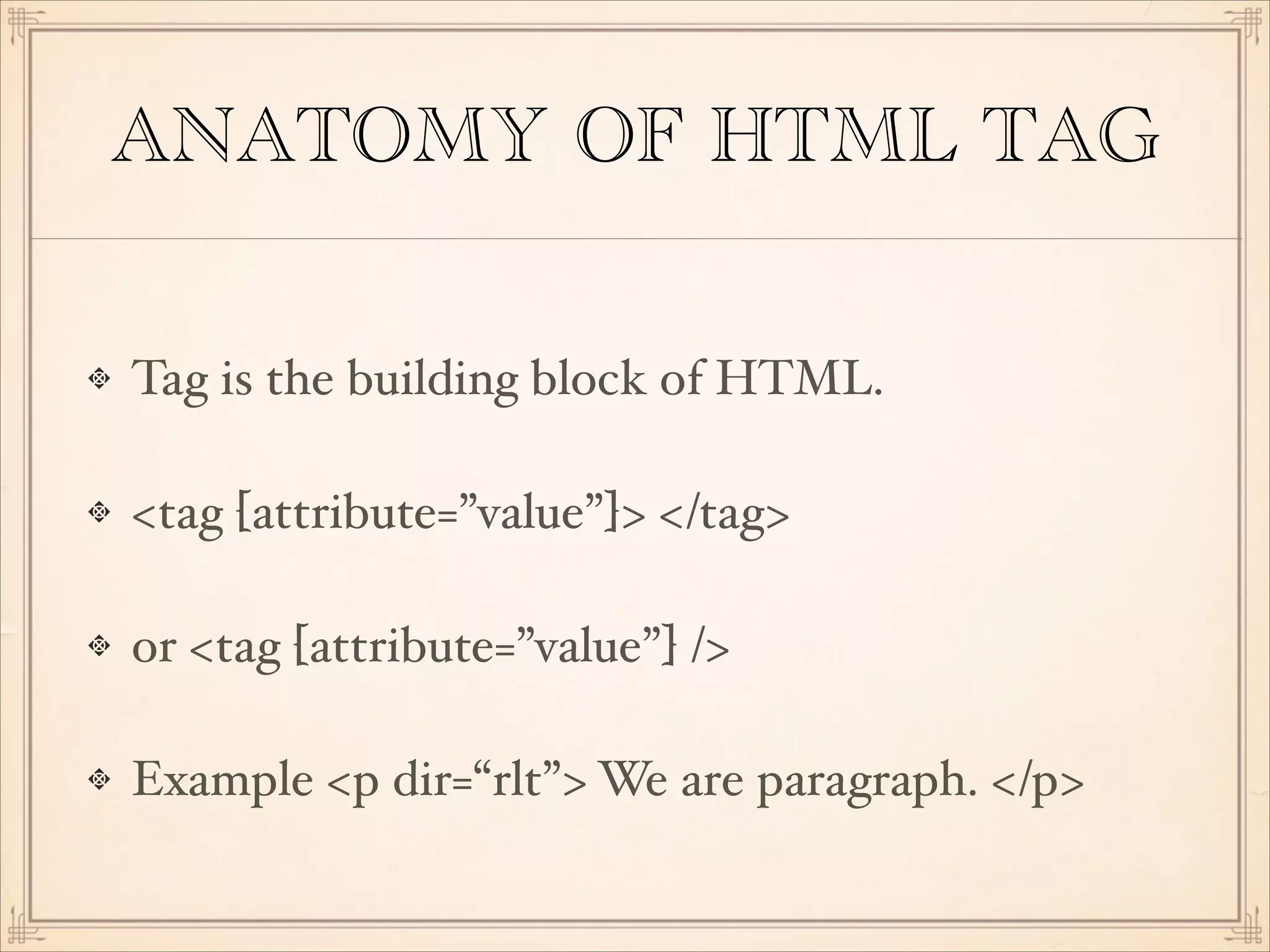 ANATOMY OF HTML TAG
Tag is the building block of HTML.!
<tag [attribute=”value”]> </tag>!
or <tag [attribute=”value”] />!
Example <p dir=“rlt”> We are paragraph. </p>

 