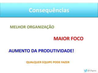 Consequências 
MELHOR ORGANIZAÇÃO 
MAIOR FOCO 
AUMENTO DA PRODUTIVIDADE! 
QUALQUER EQUIPE PODE FAZER 
 