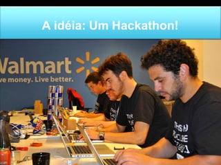A idéia: Um Hackathon! 
 