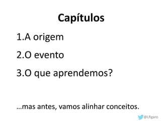 Capítulos 
1.A origem 
2.O evento 
3.O que aprendemos? 
…mas antes, vamos alinhar conceitos. 
 