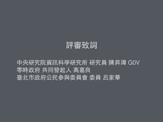 評審致詞
中央研究院資訊科學研究所 研究員 陳昇瑋
G0V 零時政府 共同發起⼈人 ⾼高嘉良
臺北市政府公⺠民參與委員會 委員 呂家華
 