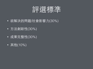 評選標準
• 欲解決的問題/社會影響⼒力(30%)
• ⽅方法創新性(30%)
• 成果完整性(30%)
• 其他(10%)
 