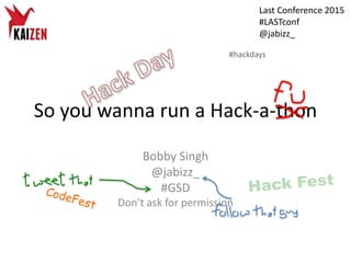 So you wanna run a Hack-a-thon
Bobby Singh
@jabizz_
#GSD
Don’t ask for permission
Last Conference 2015
#LASTconf
@jabizz_
 