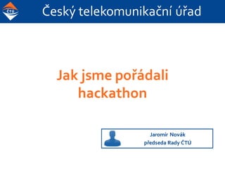 Český telekomunikační úřad
Jak jsme pořádali
hackathon
Jaromír Novák
předseda Rady ČTÚ
 