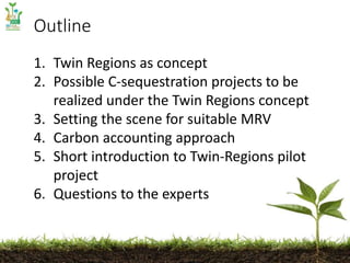 Outline
1. Twin Regions as concept
2. Possible C-sequestration projects to be
realized under the Twin Regions concept
3. S...