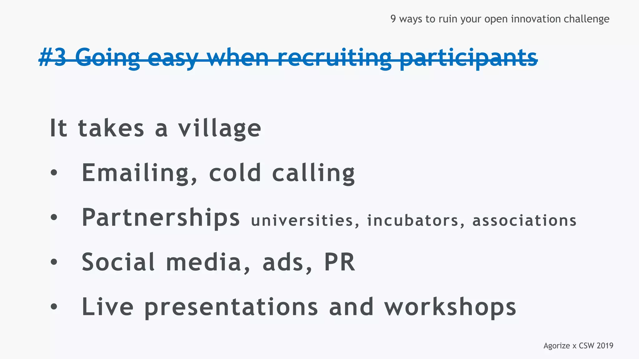 Agorize x CSW 2019
9 ways to ruin your open innovation challenge
#3 Going easy when recruiting participants
It takes a village
• Emailing, cold calling
• Partnerships universities, incubators, associations
• Social media, ads, PR
• Live presentations and workshops
 