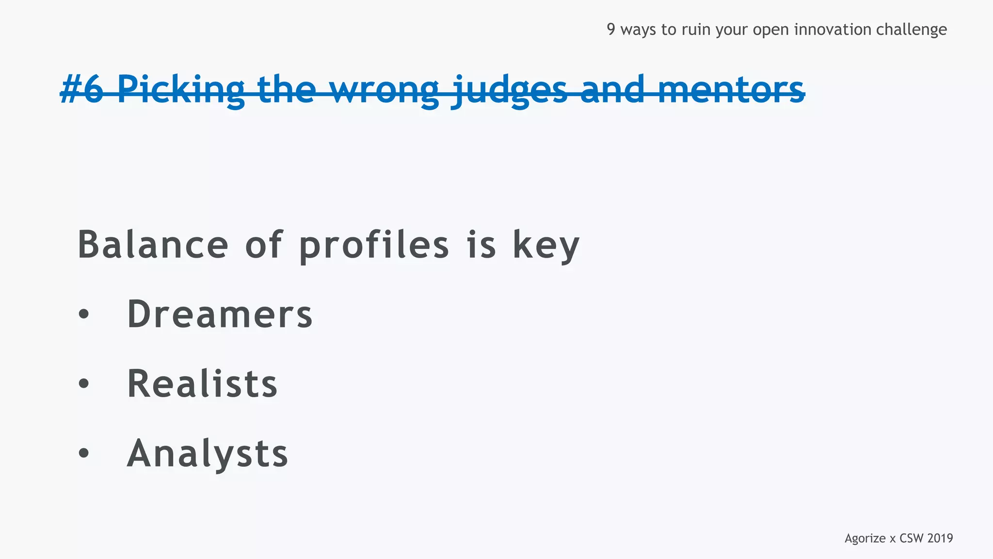 Agorize x CSW 2019
9 ways to ruin your open innovation challenge
#6 Picking the wrong judges and mentors
Balance of profiles is key
• Dreamers
• Realists
• Analysts
 