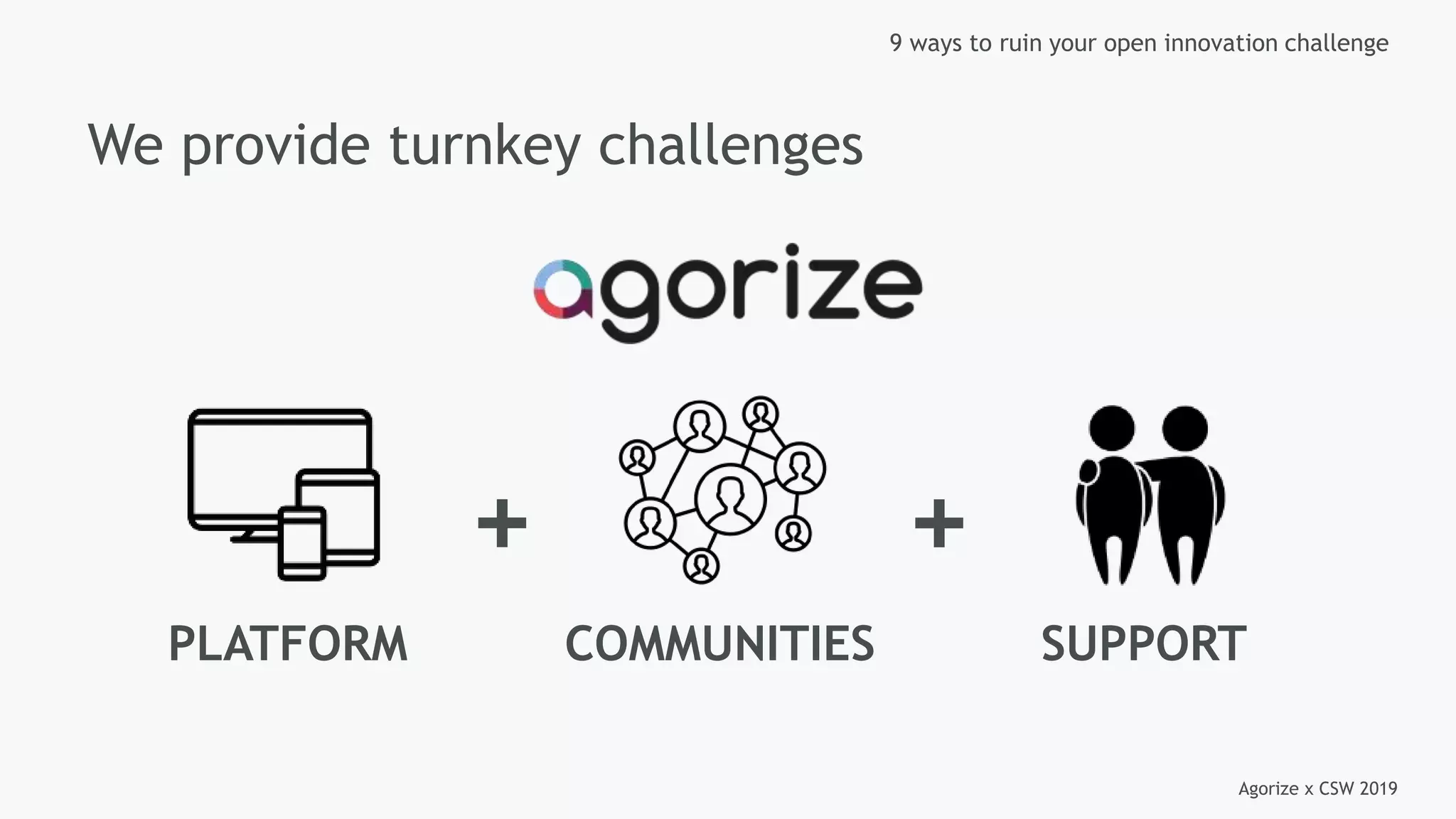Agorize x CSW 2019
9 ways to ruin your open innovation challenge
We provide turnkey challenges
PLATFORM COMMUNITIES SUPPORT
+ +
 