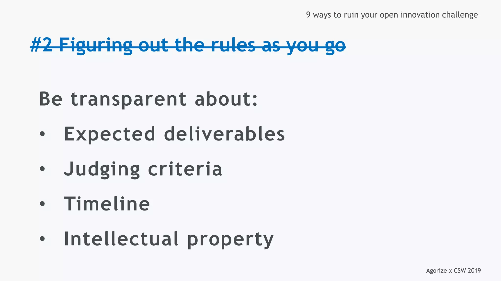 Agorize x CSW 2019
9 ways to ruin your open innovation challenge
#2 Figuring out the rules as you go
Be transparent about:
• Expected deliverables
• Judging criteria
• Timeline
• Intellectual property
 